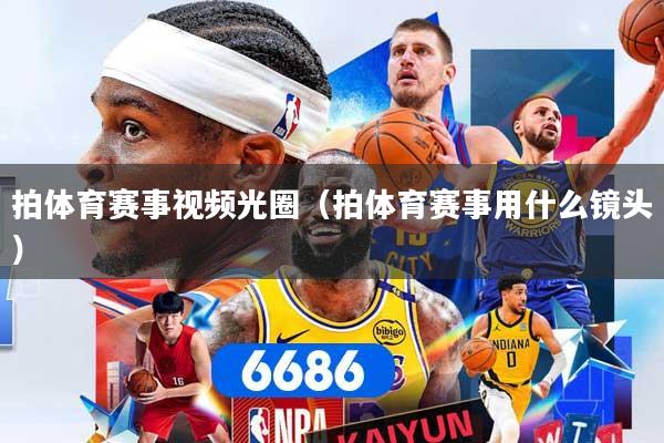 拍体育赛事视频光圈（拍体育赛事用什么镜头）