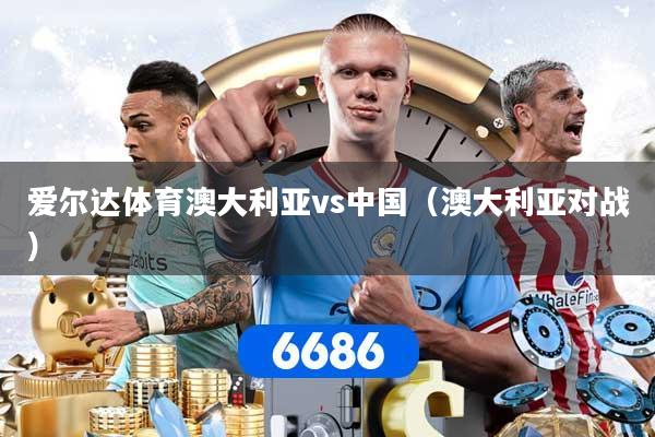 爱尔达体育澳大利亚vs中国（澳大利亚对战）