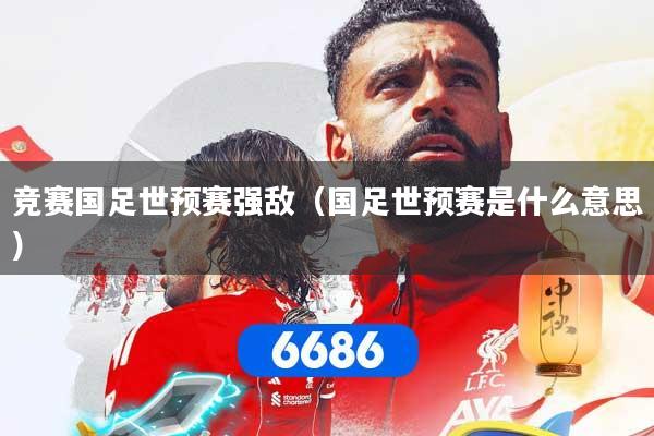 竞赛国足世预赛强敌(国足世预赛是什么意思)
