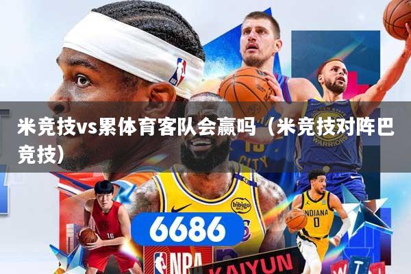 米竞技vs累体育客队会赢吗(米竞技对阵巴竞技) 米竞技vs累体育客队会赢吗(米竞技对阵巴竞技)
