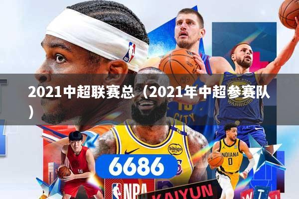 2021中超联赛总(2021年中超参赛队) 2021中超联赛总(2021年中超参赛队)