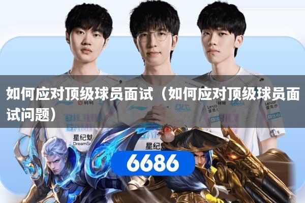如何应对顶级球员面试(如何应对顶级球员面试问题) 如何应对顶级球员面试(如何应对顶级球员面试问题)