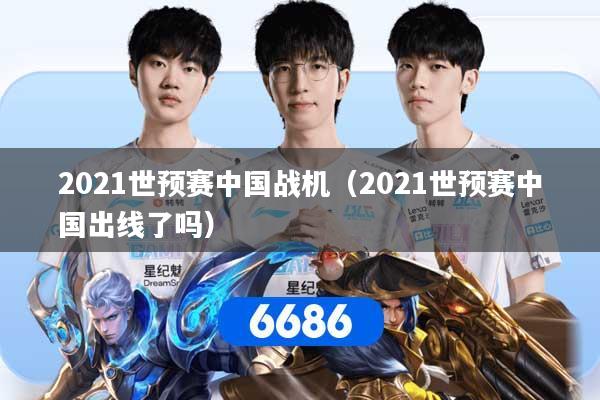 2021世预赛中国战机(2021世预赛中国出线了吗) 2021世预赛中国战机(2021世预赛中国出线了吗)