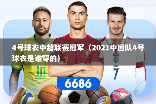 4号球衣中超联赛冠军(2021中国队4号球衣是谁穿的) 4号球衣中超联赛冠军(2021中国队4号球衣是谁穿的)