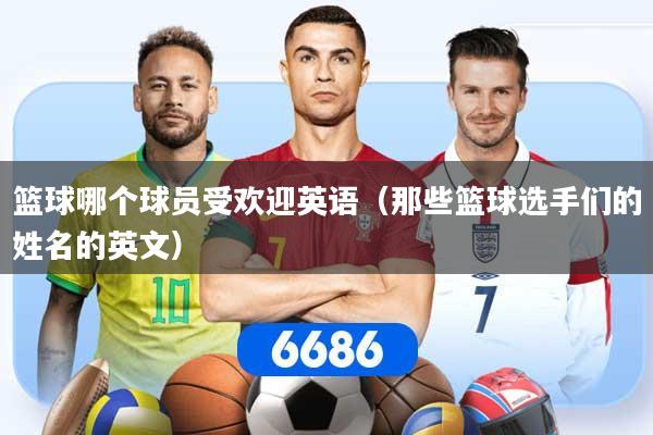 篮球哪个球员受欢迎英语(那些篮球选手们的姓名的英文) 篮球哪个球员受欢迎英语(那些篮球选手们的姓名的英文)