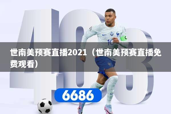 世南美预赛直播2021(世南美预赛直播免费观看) 世南美预赛直播2021(世南美预赛直播免费观看)