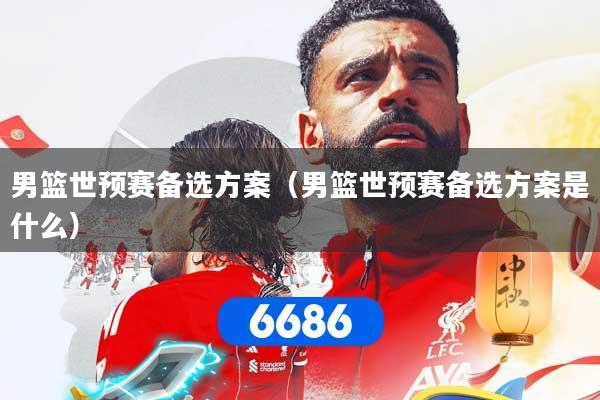 男篮世预赛备选方案(男篮世预赛备选方案是什么) 男篮世预赛备选方案(男篮世预赛备选方案是什么)