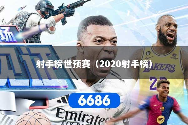 射手榜世预赛(2020射手榜) 射手榜世预赛(2020射手榜)
