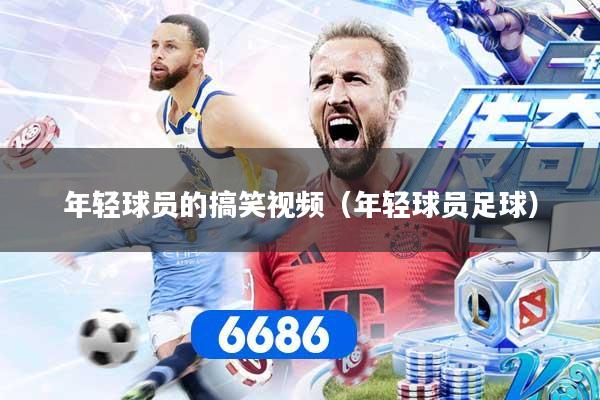 年轻球员的搞笑视频(年轻球员足球) 年轻球员的搞笑视频(年轻球员足球)
