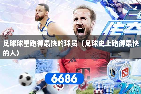 足球球星跑得最快的球员（足球史上跑得最快的人）