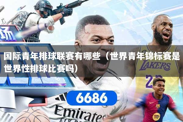 国际青年排球联赛有哪些（世界青年锦标赛是世界性排球比赛吗）