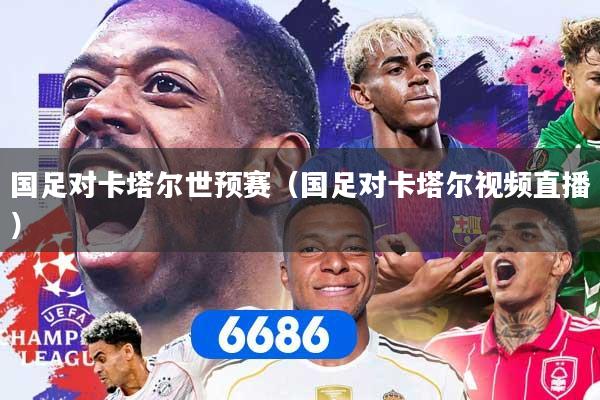 国足对卡塔尔世预赛（国足对卡塔尔视频直播）