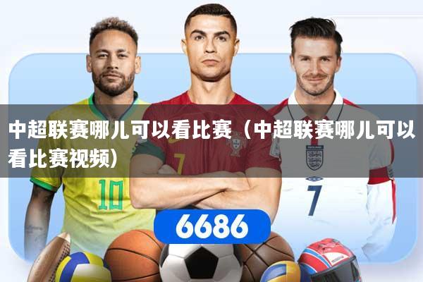 中超联赛哪儿可以看比赛（中超联赛哪儿可以看比赛视频）