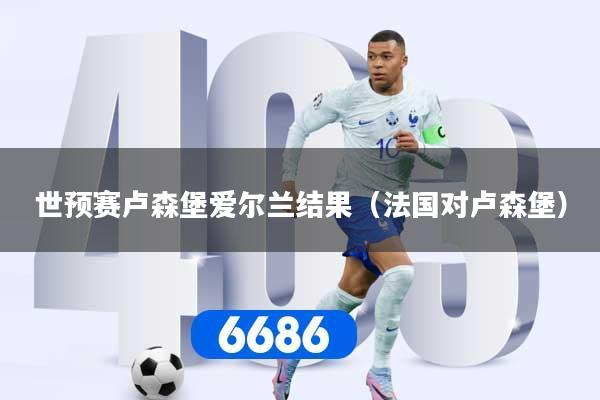 世预赛卢森堡爱尔兰结果（法国对卢森堡）