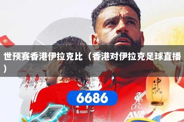 世预赛香港伊拉克比（香港对伊拉克足球直播）