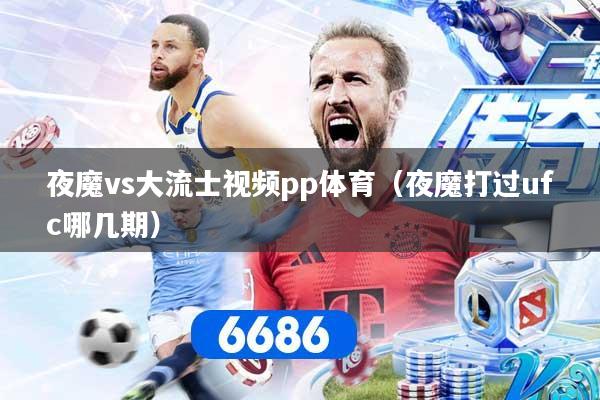 夜魔vs大流士视频pp体育（夜魔打过ufc哪几期）