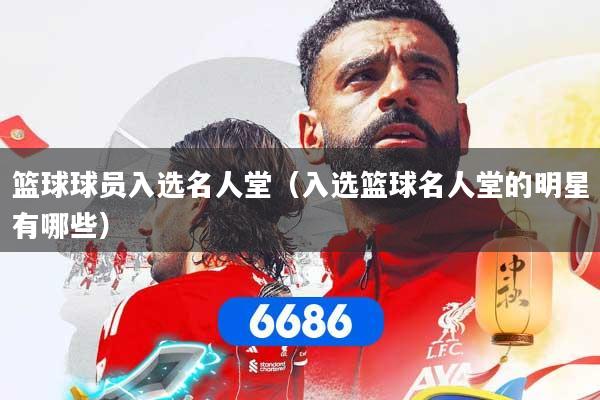 篮球球员入选名人堂（入选篮球名人堂的明星有哪些）