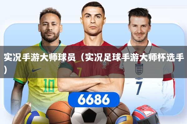 实况手游大师球员（实况足球手游大师杯选手）