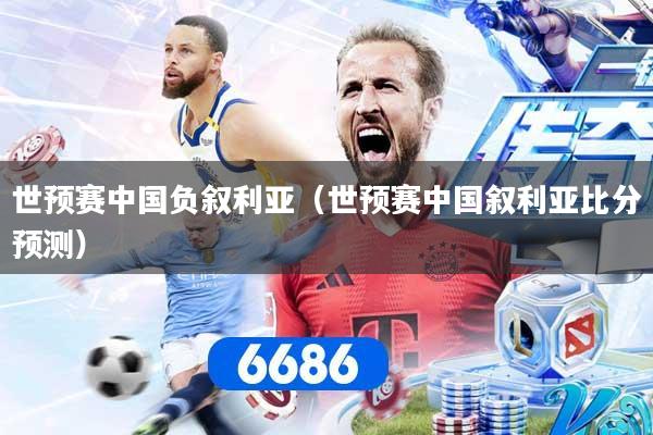 世预赛中国负叙利亚（世预赛中国叙利亚比分预测）